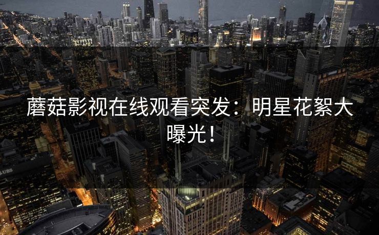 蘑菇影视在线观看突发：明星花絮大曝光！