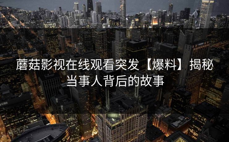 蘑菇影视在线观看突发【爆料】揭秘当事人背后的故事