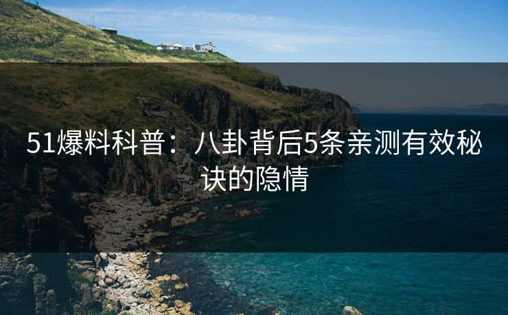 51爆料科普：八卦背后5条亲测有效秘诀的隐情