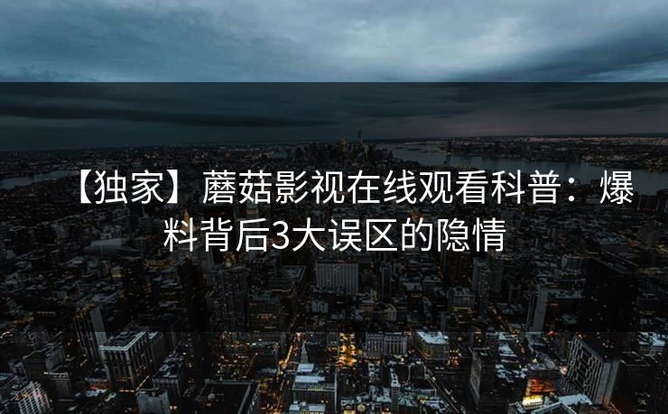 【独家】蘑菇影视在线观看科普：爆料背后3大误区的隐情