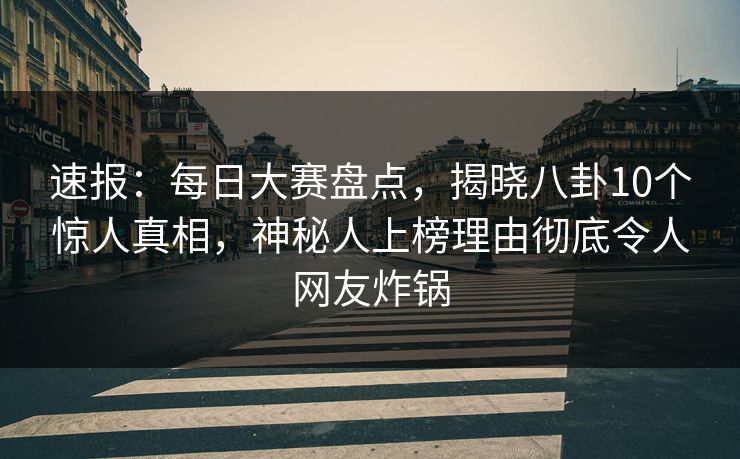 速报：每日大赛盘点，揭晓八卦10个惊人真相，神秘人上榜理由彻底令人网友炸锅