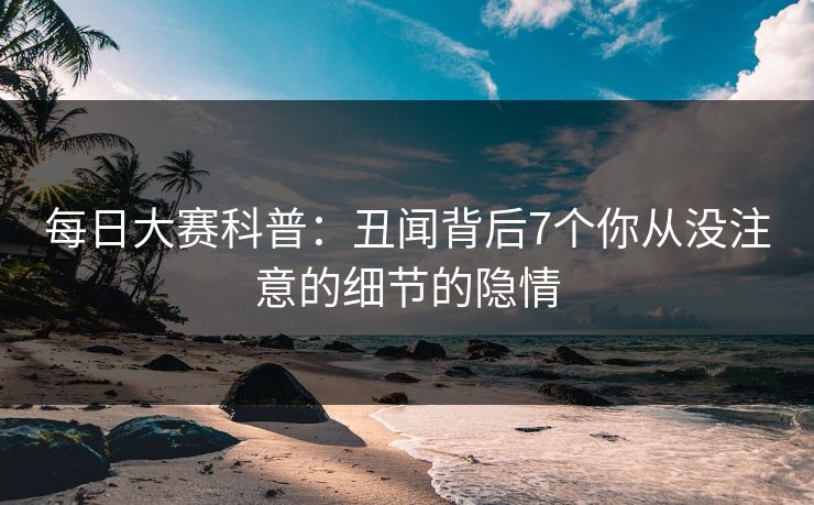 每日大赛科普：丑闻背后7个你从没注意的细节的隐情