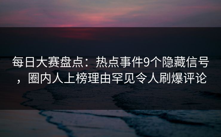 每日大赛盘点：热点事件9个隐藏信号，圈内人上榜理由罕见令人刷爆评论