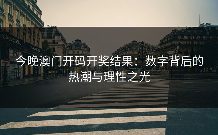今晚澳门开码开奖结果:数字背后的热潮与理性之光 今晚澳门开码开奖结果:数字背后的热潮与理性之光