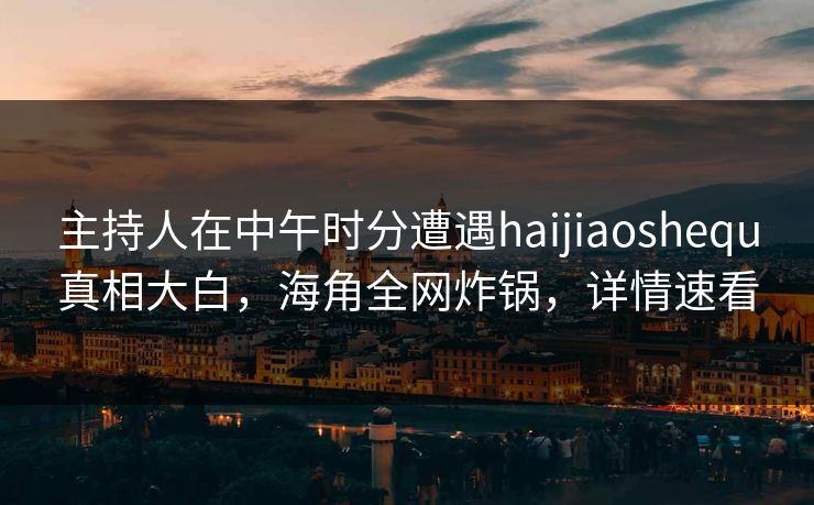 主持人在中午时分遭遇haijiaoshequ真相大白,海角全网炸锅,详情速看 主持人在中午时分遭遇haijiaoshequ真相大白,海角全网炸锅,详情速看