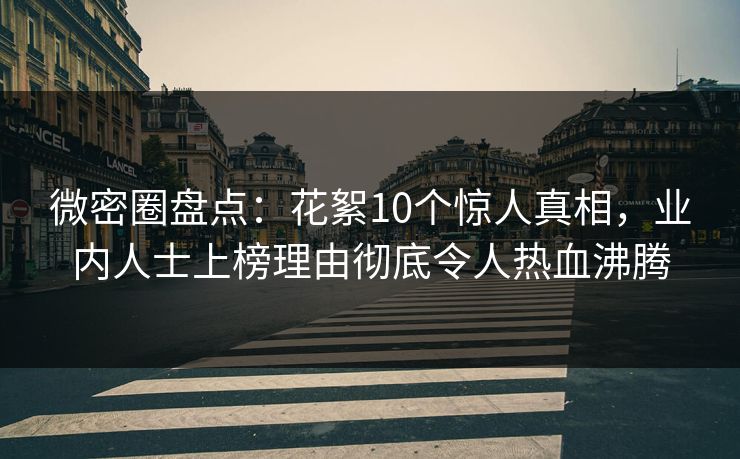 微密圈盘点：花絮10个惊人真相，业内人士上榜理由彻底令人热血沸腾