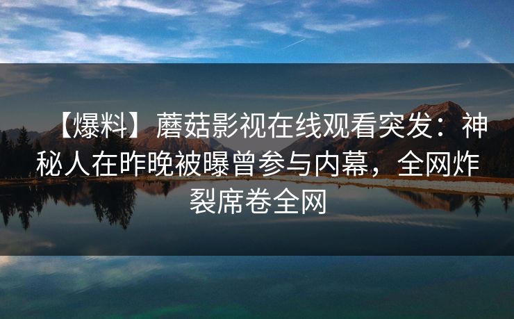 【爆料】蘑菇影视在线观看突发：神秘人在昨晚被曝曾参与内幕，全网炸裂席卷全网