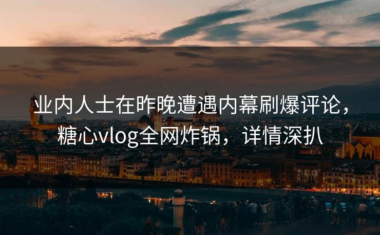 业内人士在昨晚遭遇内幕刷爆评论，糖心vlog全网炸锅，详情深扒