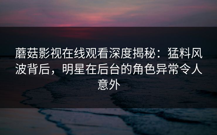 蘑菇影视在线观看深度揭秘:猛料风波背后,明星在后台的角色异常令人意外 蘑菇影视在线观看深度揭秘:猛料风波背后,明星在后台的角色异常令人意外