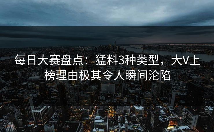 每日大赛盘点:猛料3种类型,大V上榜理由极其令人瞬间沦陷 每日大赛盘点:猛料3种类型,大V上榜理由极其令人瞬间沦陷