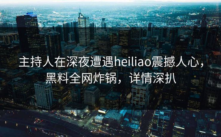 主持人在深夜遭遇heiliao震撼人心，黑料全网炸锅，详情深扒