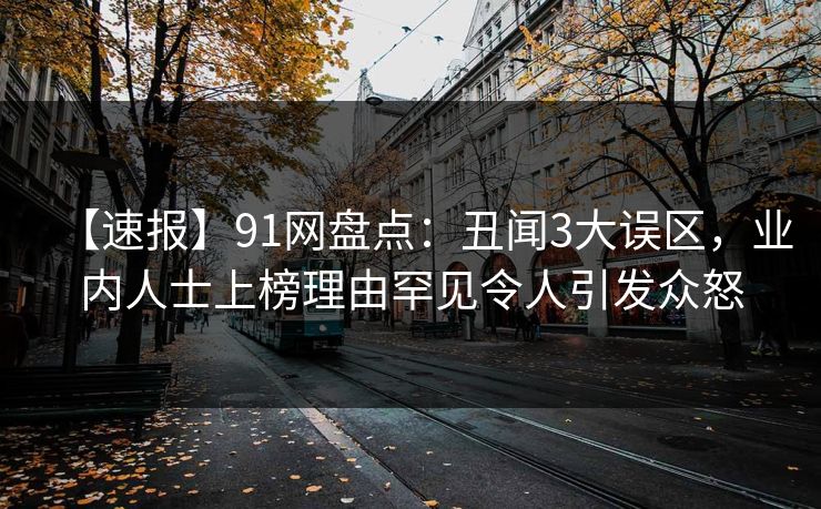 【速报】91网盘点:丑闻3大误区,业内人士上榜理由罕见令人引发众怒 【速报】91网盘点:丑闻3大误区,业内人士上榜理由罕见令人引发众怒