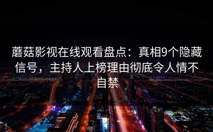 蘑菇影视在线观看盘点：真相9个隐藏信号，主持人上榜理由彻底令人情不自禁