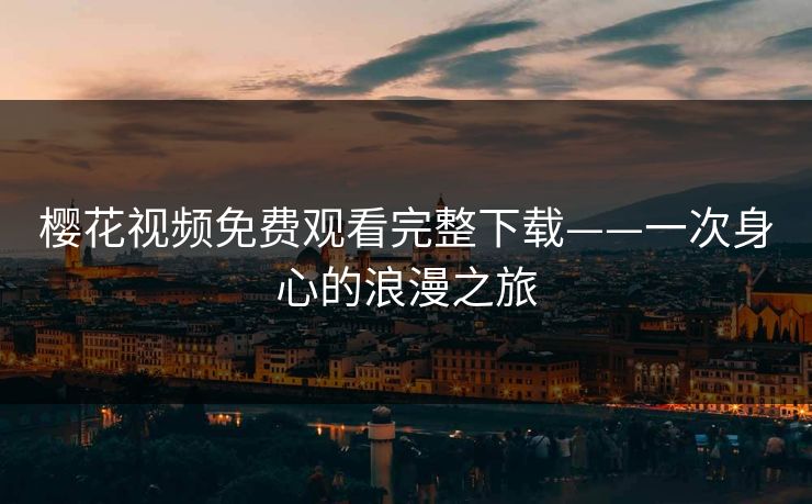 樱花视频免费观看完整下载——一次身心的浪漫之旅