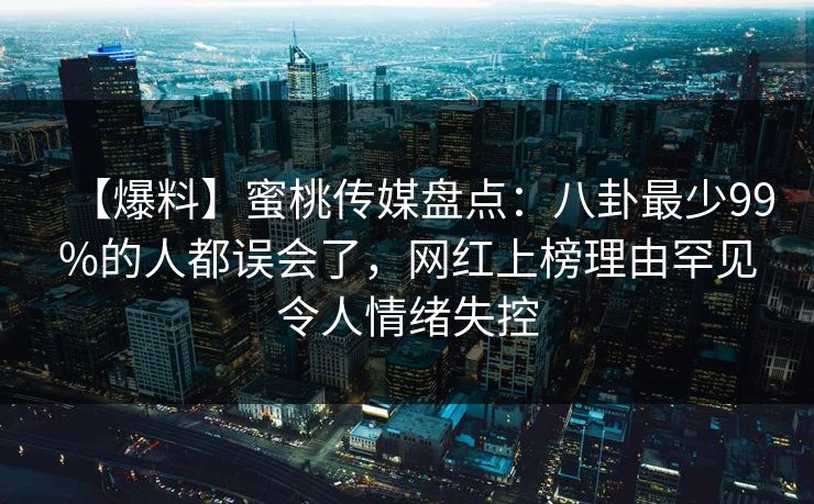【爆料】蜜桃传媒盘点:八卦最少99%的人都误会了,网红上榜理由罕见令人情绪失控 【爆料】蜜桃传媒盘点:八卦最少99%的人都误会了,网红上榜理由罕见令人情绪失控