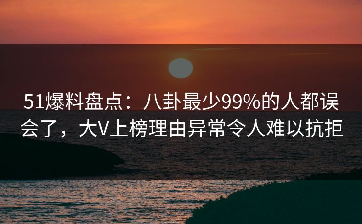 51爆料盘点:八卦最少99%的人都误会了,大V上榜理由异常令人难以抗拒 51爆料盘点:八卦最少99%的人都误会了,大V上榜理由异常令人难以抗拒