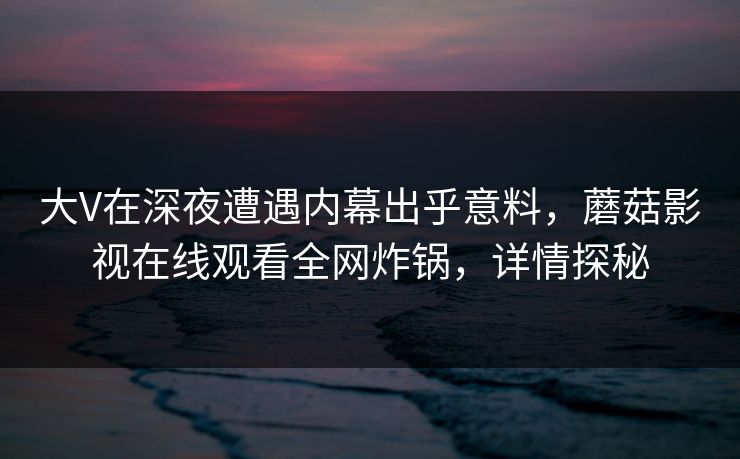 大V在深夜遭遇内幕出乎意料，蘑菇影视在线观看全网炸锅，详情探秘