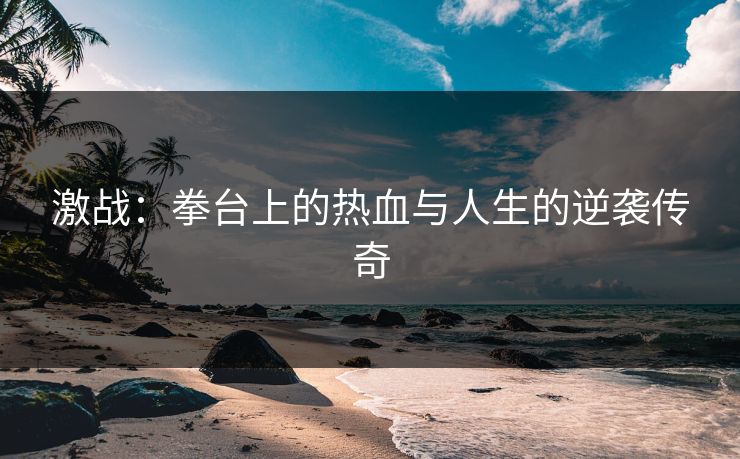 激战：拳台上的热血与人生的逆袭传奇