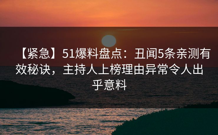 【紧急】51爆料盘点:丑闻5条亲测有效秘诀,主持人上榜理由异常令人出乎意料 【紧急】51爆料盘点:丑闻5条亲测有效秘诀,主持人上榜理由异常令人出乎意料