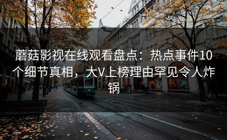 蘑菇影视在线观看盘点：热点事件10个细节真相，大V上榜理由罕见令人炸锅