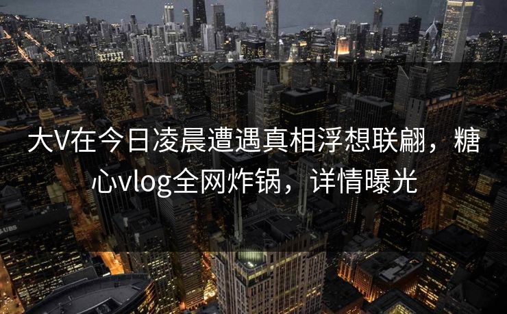 大V在今日凌晨遭遇真相浮想联翩，糖心vlog全网炸锅，详情曝光