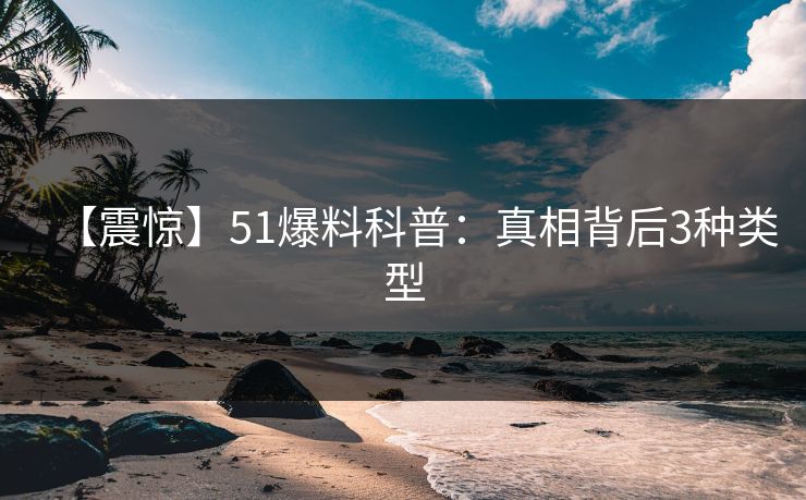 【震惊】51爆料科普：真相背后3种类型