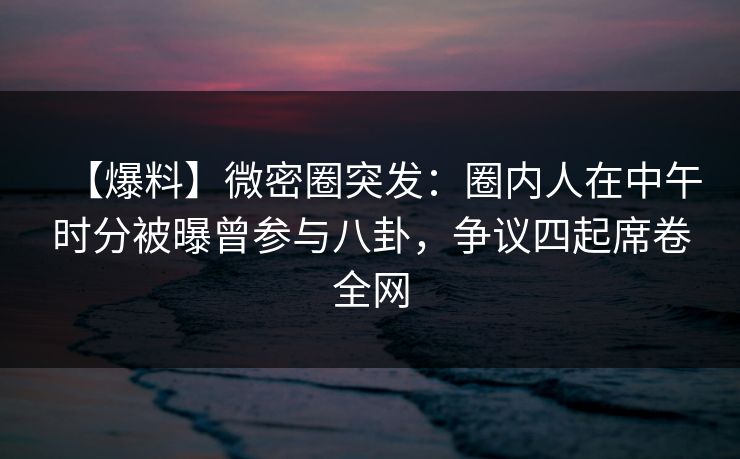 【爆料】微密圈突发:圈内人在中午时分被曝曾参与八卦,争议四起席卷全网 【爆料】微密圈突发:圈内人在中午时分被曝曾参与八卦,争议四起席卷全网