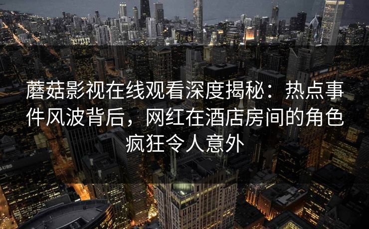 蘑菇影视在线观看深度揭秘：热点事件风波背后，网红在酒店房间的角色疯狂令人意外