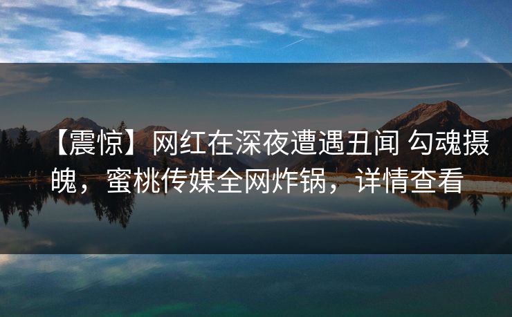 【震惊】网红在深夜遭遇丑闻 勾魂摄魄，蜜桃传媒全网炸锅，详情查看