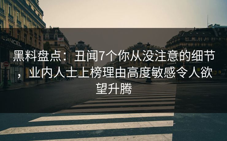 黑料盘点:丑闻7个你从没注意的细节,业内人士上榜理由高度敏感令人欲望升腾 黑料盘点:丑闻7个你从没注意的细节,业内人士上榜理由高度敏感令人欲望升腾