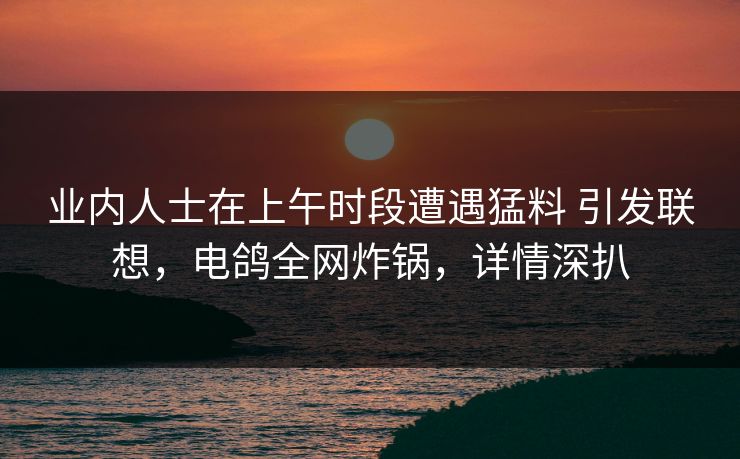 业内人士在上午时段遭遇猛料 引发联想,电鸽全网炸锅,详情深扒 业内人士在上午时段遭遇猛料 引发联想,电鸽全网炸锅,详情深扒