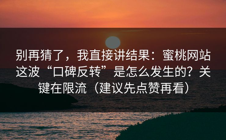别再猜了,我直接讲结果:蜜桃网站这波“口碑反转”是怎么发生的?关键在限流(建议先点赞再看) 别再猜了,我直接讲结果:蜜桃网站这波“口碑反转”是怎么发生的?关键在限流(建议先点赞再看)