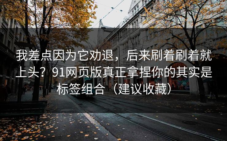我差点因为它劝退,后来刷着刷着就上头?91网页版真正拿捏你的其实是标签组合(建议收藏) 我差点因为它劝退,后来刷着刷着就上头?91网页版真正拿捏你的其实是标签组合(建议收藏)