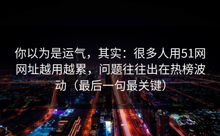 你以为是运气,其实:很多人用51网网址越用越累,问题往往出在热榜波动(最后一句最关键) 你以为是运气,其实:很多人用51网网址越用越累,问题往往出在热榜波动(最后一句最关键)