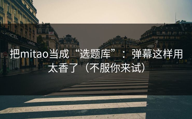 把mitao当成“选题库”:弹幕这样用太香了(不服你来试) 把mitao当成“选题库”:弹幕这样用太香了(不服你来试)