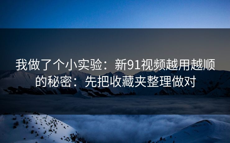 我做了个小实验:新91视频越用越顺的秘密:先把收藏夹整理做对 我做了个小实验:新91视频越用越顺的秘密:先把收藏夹整理做对