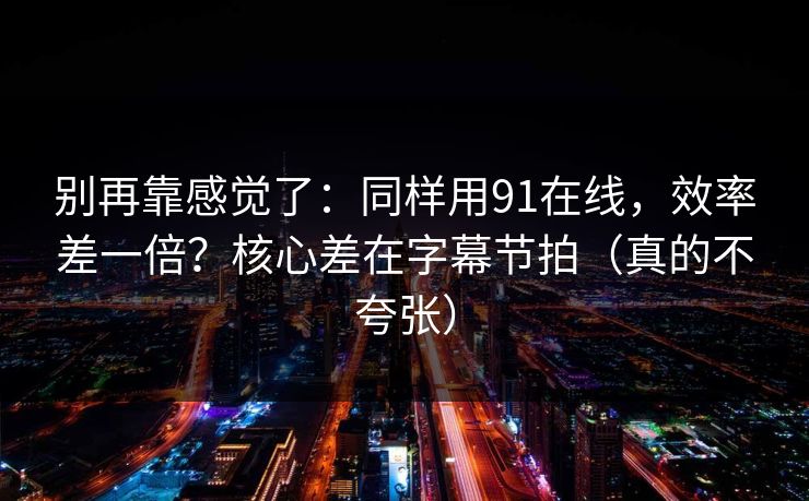 别再靠感觉了：同样用91在线，效率差一倍？核心差在字幕节拍（真的不夸张）