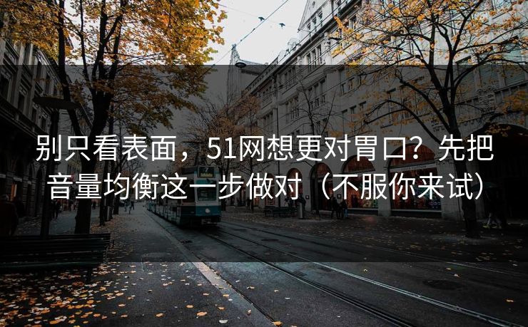 别只看表面,51网想更对胃口?先把音量均衡这一步做对(不服你来试) 别只看表面,51网想更对胃口?先把音量均衡这一步做对(不服你来试)