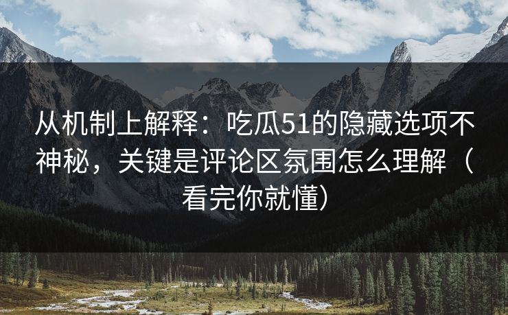从机制上解释：吃瓜51的隐藏选项不神秘，关键是评论区氛围怎么理解（看完你就懂）