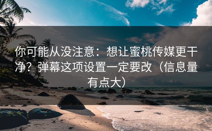 你可能从没注意:想让蜜桃传媒更干净?弹幕这项设置一定要改(信息量有点大) 你可能从没注意:想让蜜桃传媒更干净?弹幕这项设置一定要改(信息量有点大)
