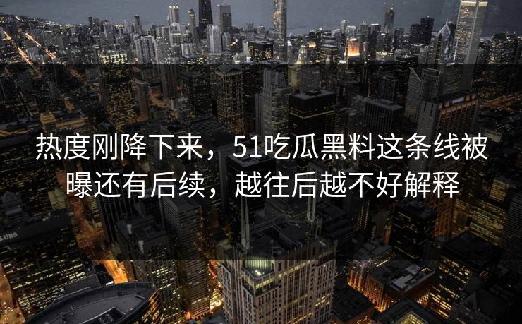 热度刚降下来，51吃瓜黑料这条线被曝还有后续，越往后越不好解释