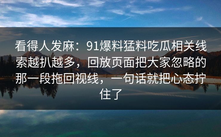 看得人发麻：91爆料猛料吃瓜相关线索越扒越多，回放页面把大家忽略的那一段拖回视线，一句话就把心态拧住了
