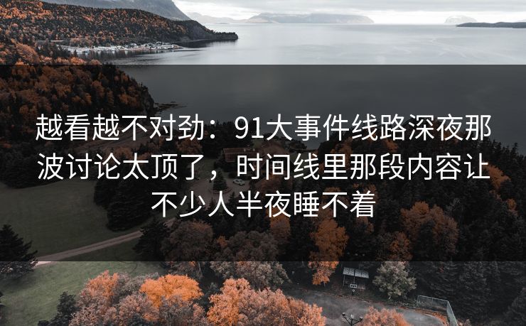 越看越不对劲:91大事件线路深夜那波讨论太顶了,时间线里那段内容让不少人半夜睡不着 越看越不对劲:91大事件线路深夜那波讨论太顶了,时间线里那段内容让不少人半夜睡不着