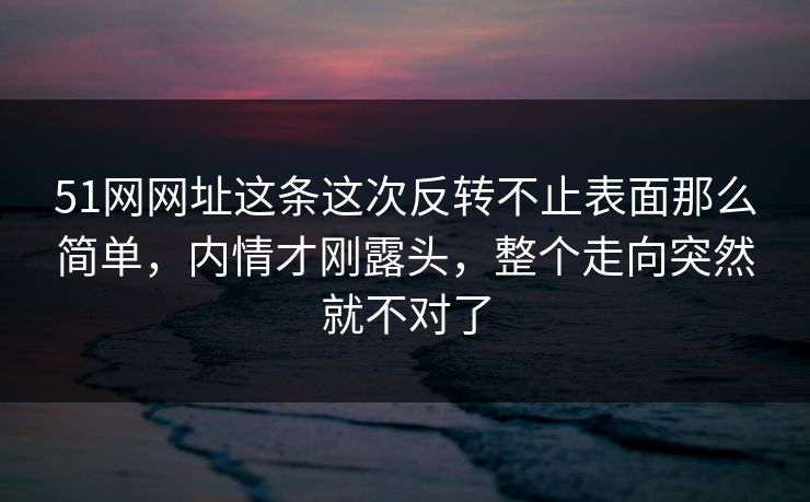 51网网址这条这次反转不止表面那么简单,内情才刚露头,整个走向突然就不对了 51网网址这条这次反转不止表面那么简单,内情才刚露头,整个走向突然就不对了