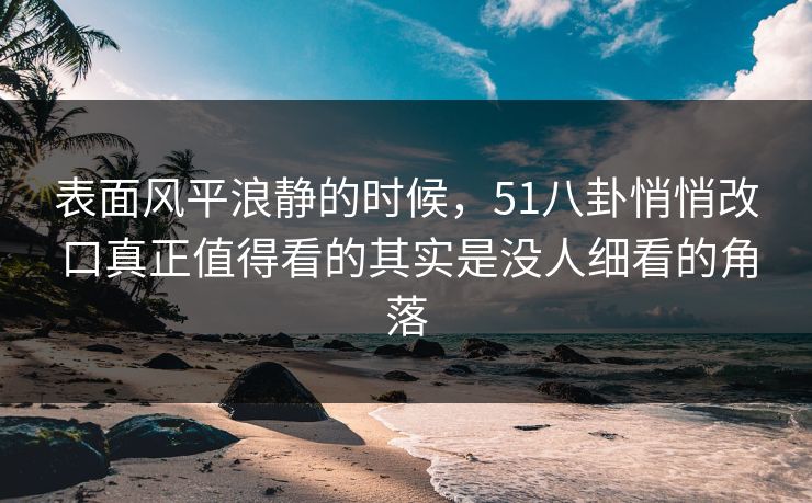 表面风平浪静的时候，51八卦悄悄改口真正值得看的其实是没人细看的角落